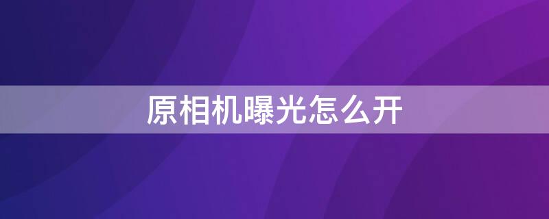 原相机曝光怎么开 苹果原相机曝光怎么开