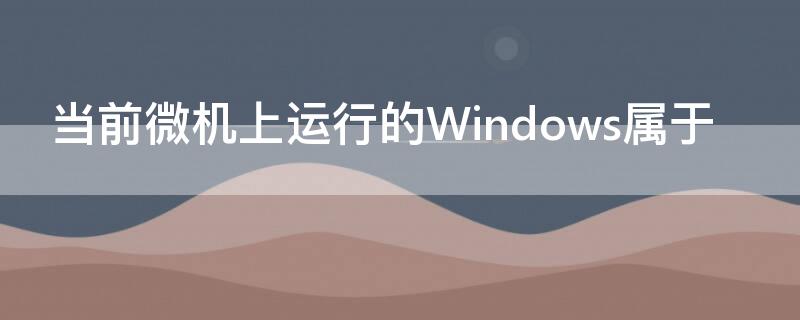 当前微机上运行的Windows属于 当前微机上运行的WINDOWS属于