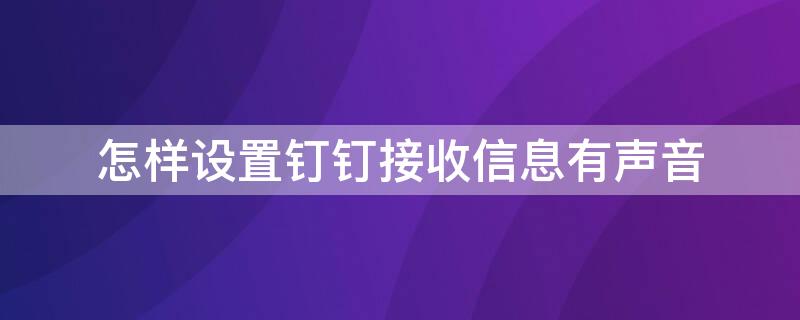 怎样设置钉钉接收信息有声音 钉钉接收信息声音哪里设置