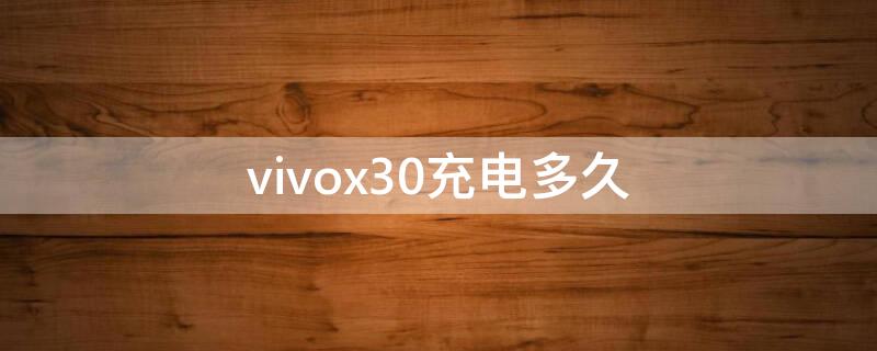 vivox30充电多久（vivox30pro充电多久）