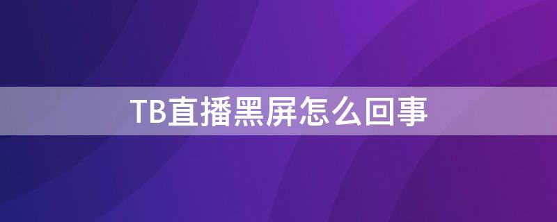 TB直播黑屏怎么回事 直播间为啥老黑屏呢