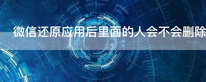 微信还原应用后里面的人会不会删除