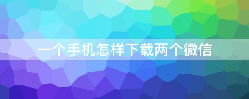 一个手机怎样下载两个微信 一个手机怎么安装两个微信