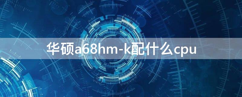 华硕a68hm-k配什么cpu（华硕a68hm-k配什么cpu风扇）