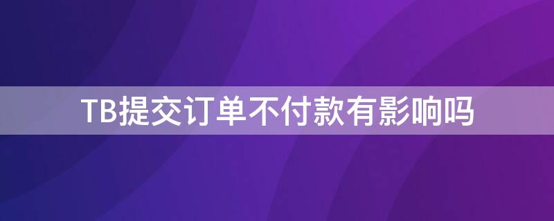 TB提交订单不付款有影响吗 tb多久不付款订单取消