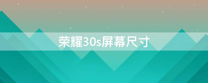 荣耀30s屏幕尺寸（荣耀30s屏幕尺寸是多少）