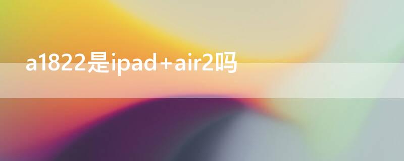 a1822是ipad air2吗