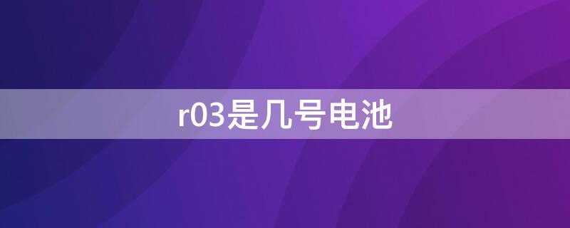 r03是几号电池 R03是什么电池