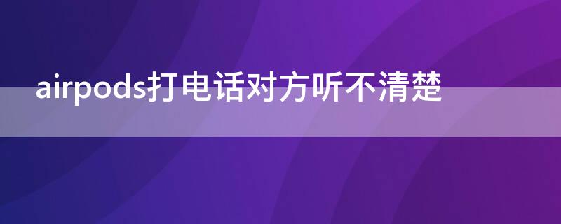 airpods打电话对方听不清楚（airpods打电话对方听不清楚是假的吗）