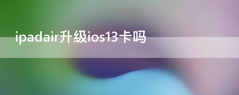 ipadair升级ios13卡吗 ipadair更新ios13卡吗