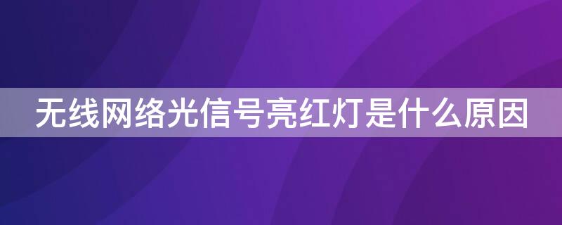 无线网络光信号亮红灯是什么原因（无线网络显示光信号红灯什么问题）