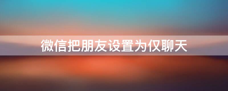 微信把朋友设置为仅聊天 微信将朋友设置为仅聊天