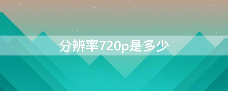 分辨率720p是多少（分辨率720p是多少dpi）