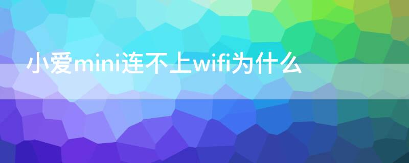 小爱mini连不上wifi为什么（小爱同学mini连不上wifi的解决方法）