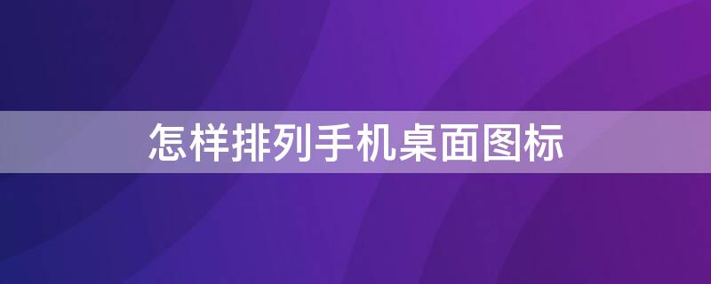 怎样排列手机桌面图标 怎样排列手机桌面图标?