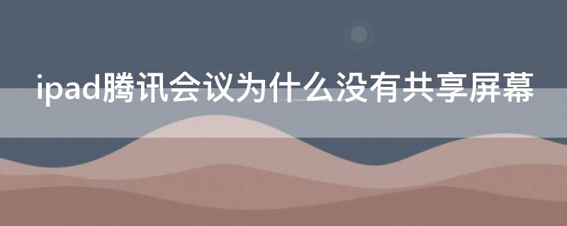 ipad腾讯会议为什么没有共享屏幕（ipad腾讯会议为什么不能共享屏幕）