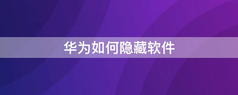 华为如何隐藏软件 华为如何隐藏软件?