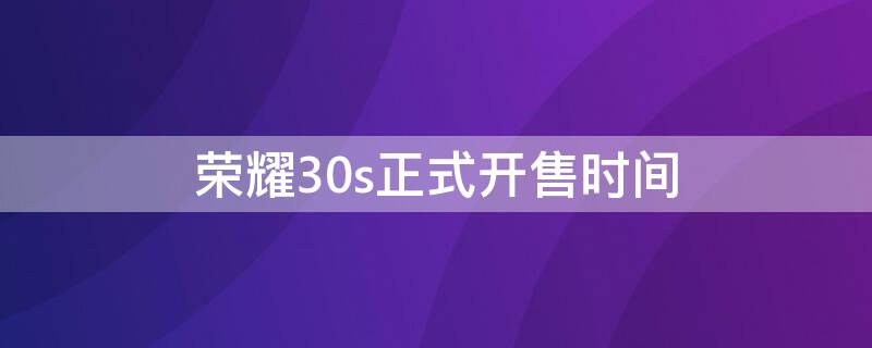 荣耀30s正式开售时间（荣耀30s上市具体时间）