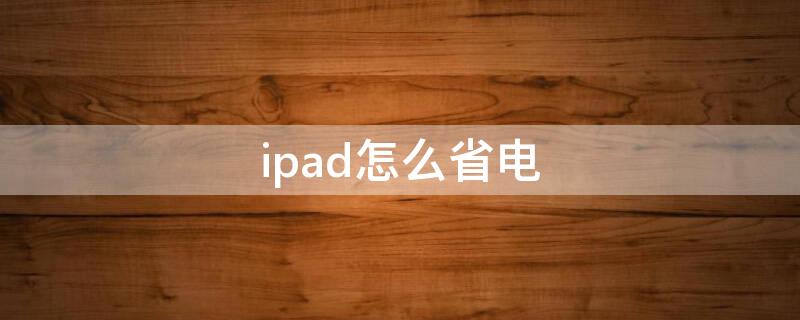 ipad怎么省电（ipad怎么省电模式哦）