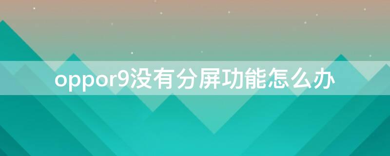 oppor9没有分屏功能怎么办（oppor9手机有分屏功能吗）