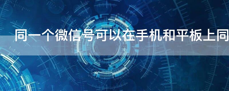 同一个微信号可以在手机和平板上同时用吗