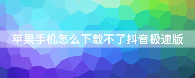 iPhone手机怎么下载不了抖音极速版（苹果手机不能下载抖音极速版吗）