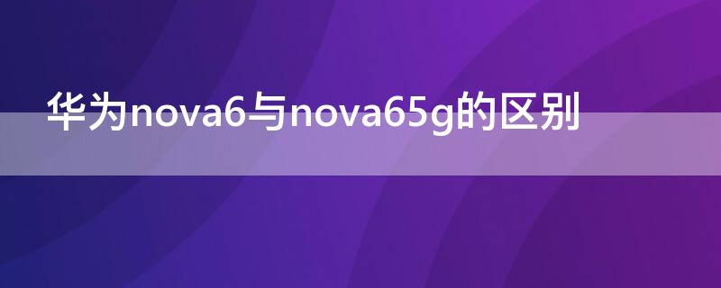 华为nova6与nova65g的区别（华为nova6se与nova65g的区别）