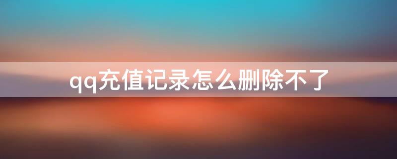 qq充值记录怎么删除不了 QQ充值记录怎么删除