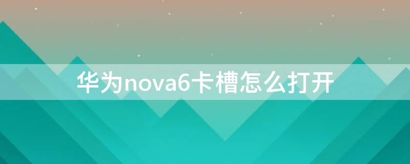 华为nova6卡槽怎么打开 华为nova6卡槽怎么打开视频