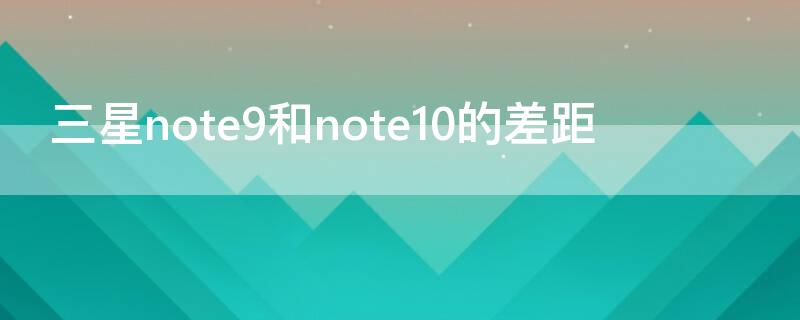 三星note9和note10的差距（三星note10与三星note9对比）