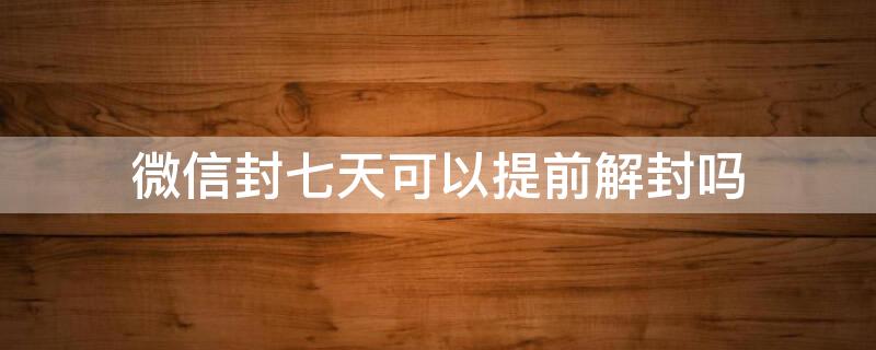 微信封七天可以提前解封吗 微信封7天怎么提前解封