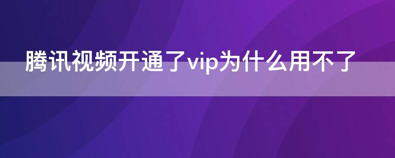 腾讯视频开通了vip为什么用不了 开通腾讯视频vip怎么看不了