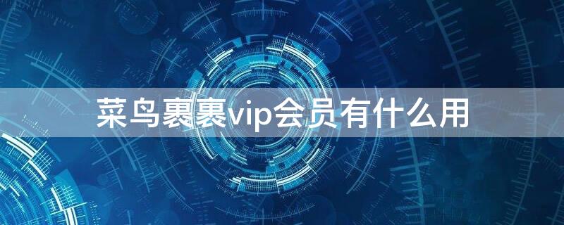 菜鸟裹裹vip会员有什么用（菜鸟裹裹vip会员卡）