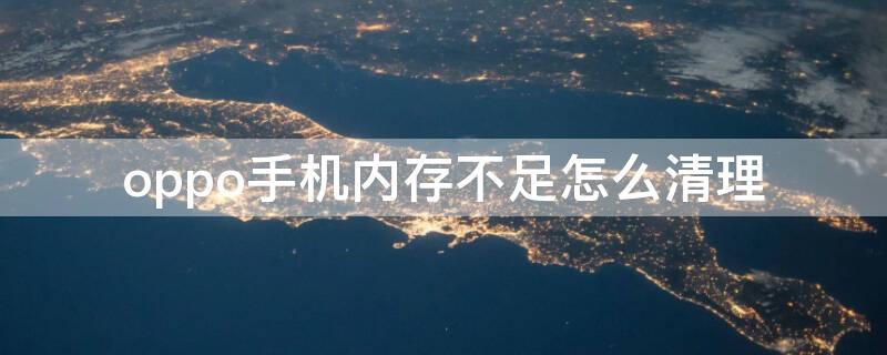 oppo手机内存不足怎么清理 OPPO手机内存不足怎么清理手机