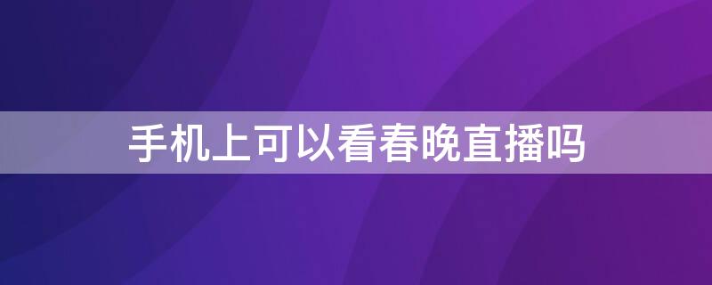 手机上可以看春晚直播吗 在手机上怎么能看春晚直播