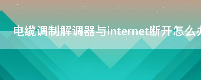 电缆调制解调器与internet断开怎么办