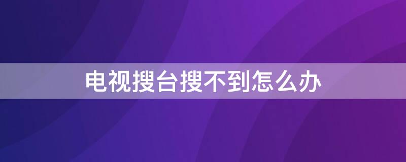 电视搜台搜不到怎么办（电视搜不到电视台怎么办）