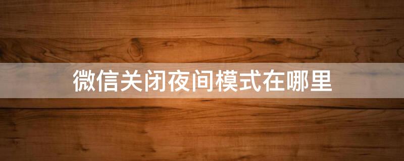 微信关闭夜间模式在哪里 微信怎么关闭夜间模式