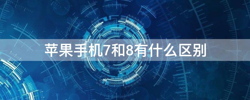 iPhone手机7和8有什么区别 iPhone 7和iPhone 8 有什么区别