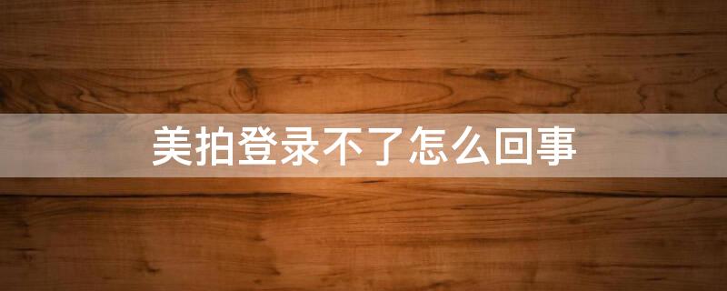 美拍登录不了怎么回事 美拍登陆不了怎么回事