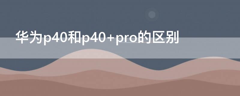 华为p40和p40 pro的区别