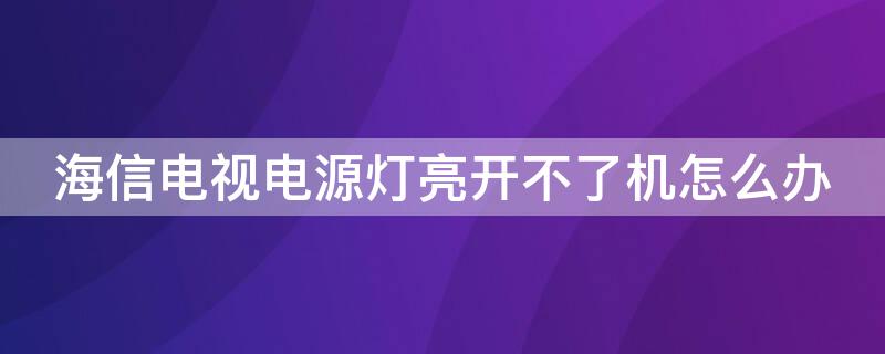 海信电视电源灯亮开不了机怎么办（海信电视电源指示灯开不了机怎么办）