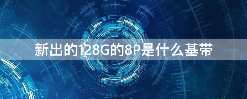 新出的128G的8P是什么基带