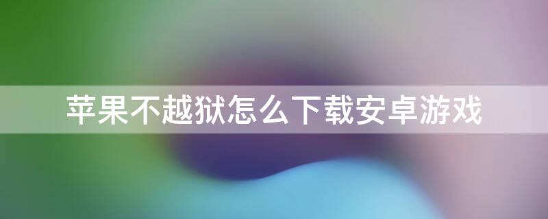 iPhone不越狱怎么下载安卓游戏 苹果不越狱怎么下载游戏