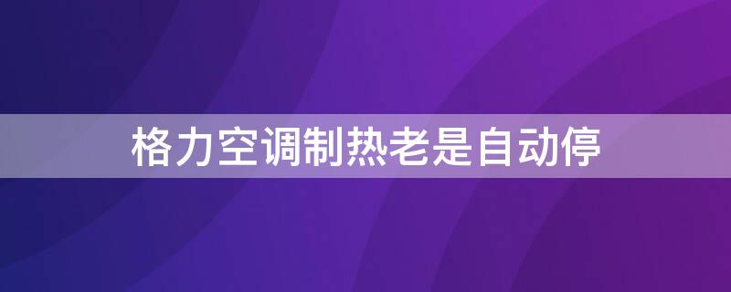 格力空调制热老是自动停（格力空调制热自动停机）