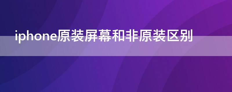 iPhone原装屏幕和非原装区别 苹果原装和非原装屏幕的区别