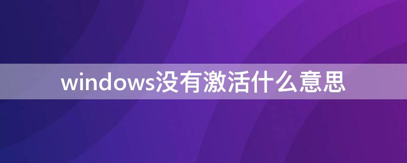 windows没有激活什么意思（windows没有激活,请立即激活windows是什么意思）