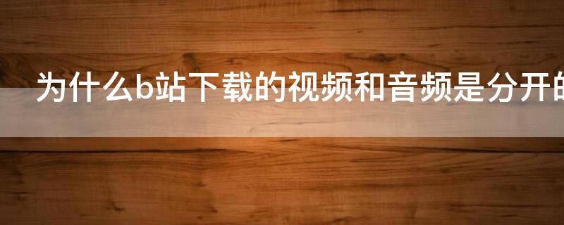 为什么b站下载的视频和音频是分开的 b站下载视频音乐和视频是分开的