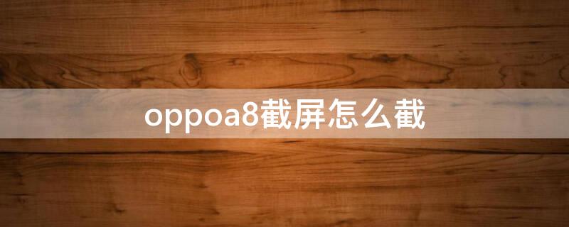 oppoa8截屏怎么截（oppoa8手机截屏怎么截）