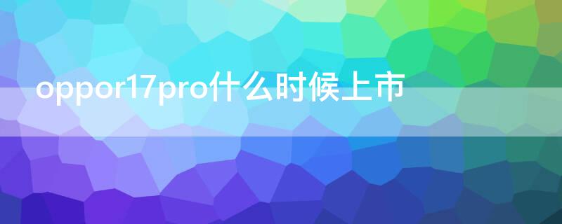 oppor17pro什么时候上市 OPPOr17pro上市时间